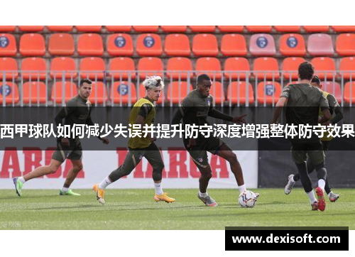 西甲球队如何减少失误并提升防守深度增强整体防守效果