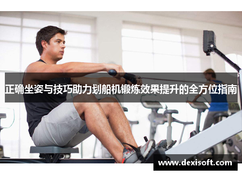 正确坐姿与技巧助力划船机锻炼效果提升的全方位指南