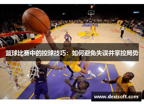 篮球比赛中的控球技巧：如何避免失误并掌控局势